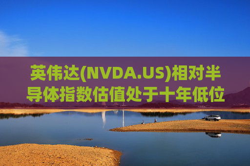 英伟达(NVDA.US)相对半导体指数估值处于十年低位！伯恩斯坦称此时买入平均回报率超150%