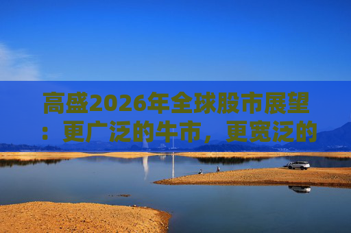 高盛2026年全球股市展望：更广泛的牛市，更宽泛的AI受益者
