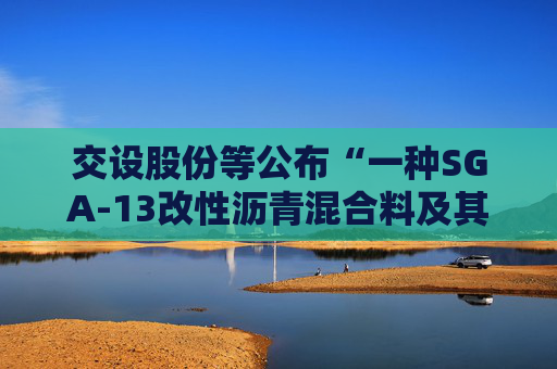 交设股份等公布“一种SGA-13改性沥青混合料及其制备方法”专利