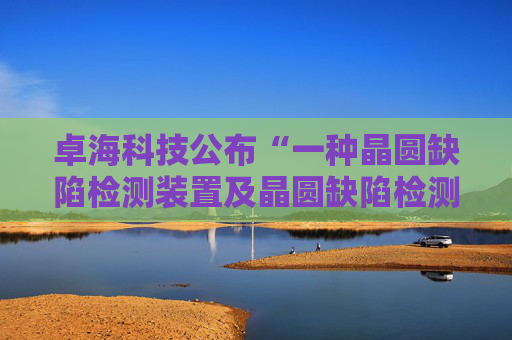卓海科技公布“一种晶圆缺陷检测装置及晶圆缺陷检测方法”专利