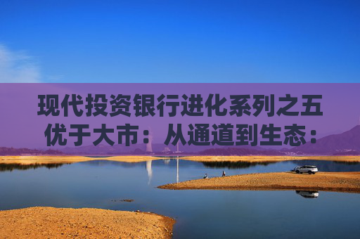现代投资银行进化系列之五优于大市：从通道到生态：互联网证券驶向新蓝海
