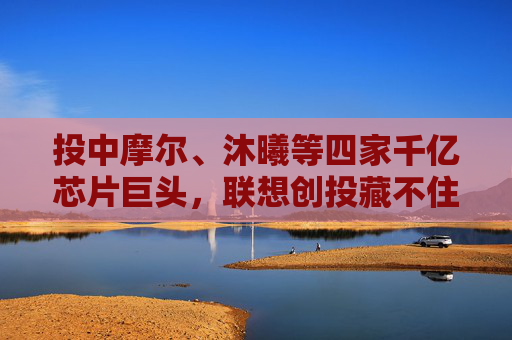 投中摩尔、沐曦等四家千亿芯片巨头，联想创投藏不住了  第1张