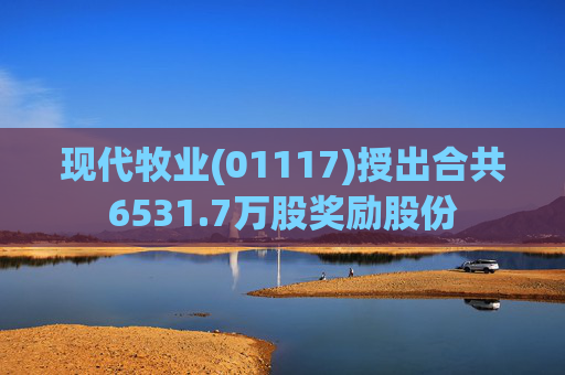 现代牧业(01117)授出合共6531.7万股奖励股份