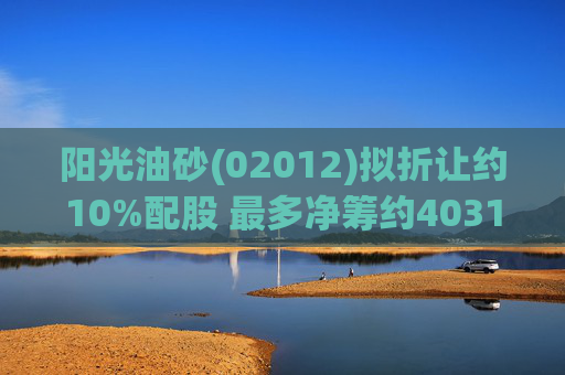 阳光油砂(02012)拟折让约10%配股 最多净筹约4031.8万港元