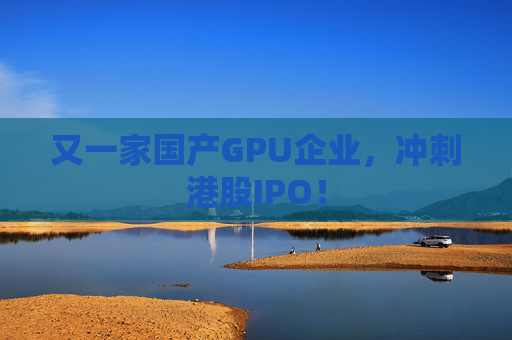 又一家国产GPU企业，冲刺港股IPO！