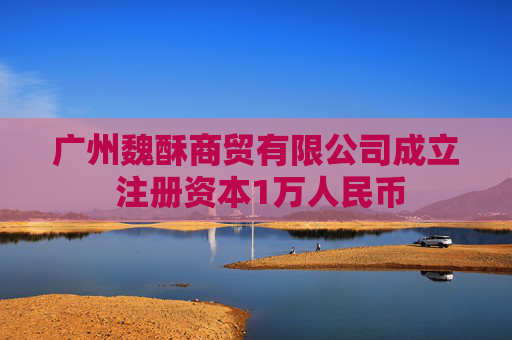 广州魏酥商贸有限公司成立 注册资本1万人民币