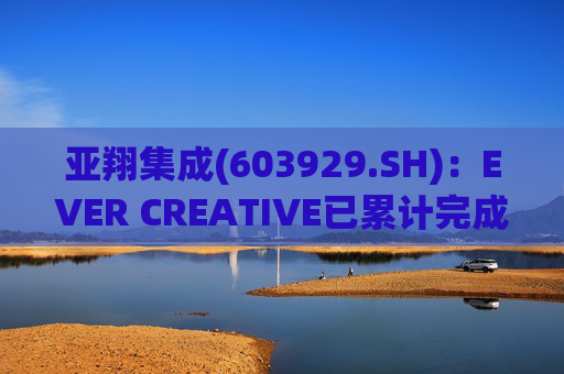 亚翔集成(603929.SH)：EVER CREATIVE已累计完成减持116.2万股公司股份