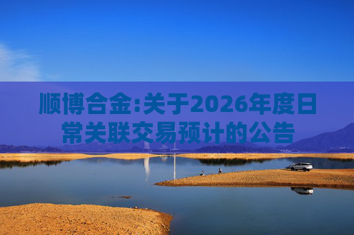 顺博合金:关于2026年度日常关联交易预计的公告