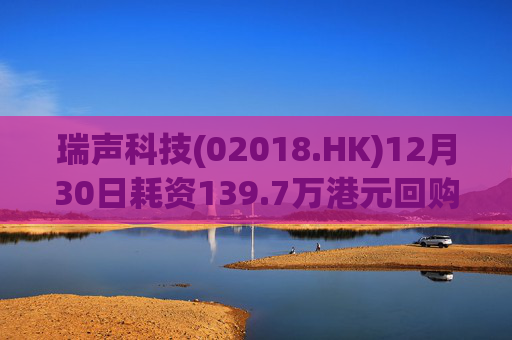瑞声科技(02018.HK)12月30日耗资139.7万港元回购3.6万股