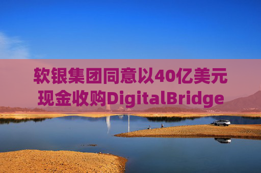 软银集团同意以40亿美元现金收购DigitalBridge