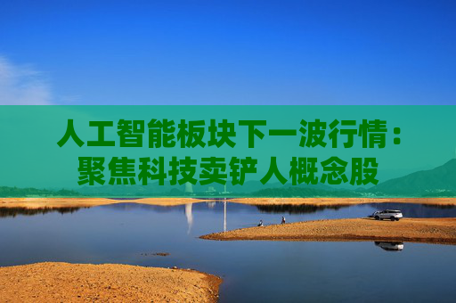 人工智能板块下一波行情：聚焦科技卖铲人概念股  第1张