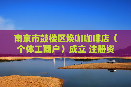 南京市鼓楼区焕咖咖啡店（个体工商户）成立 注册资本1万人民币