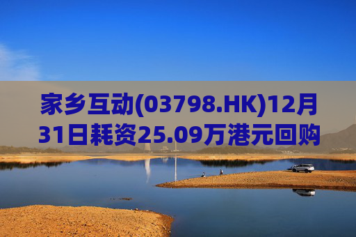 家乡互动(03798.HK)12月31日耗资25.09万港元回购17.6万股
