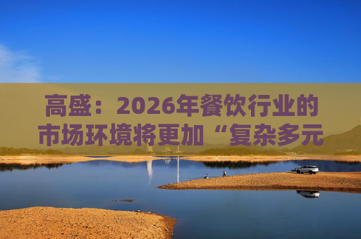 高盛：2026年餐饮行业的市场环境将更加“复杂多元”