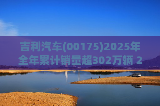 吉利汽车(00175)2025年全年累计销量超302万辆 2026年冲击总销量345万辆!