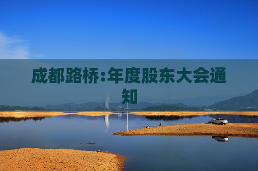 成都路桥:年度股东大会通知