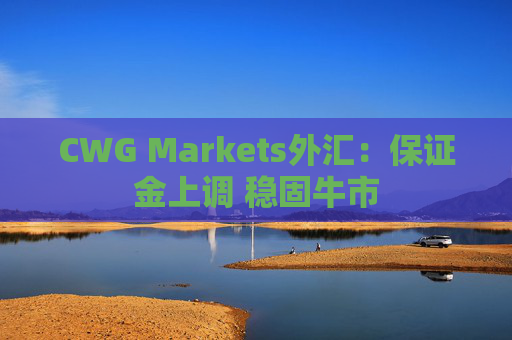 CWG Markets外汇：保证金上调 稳固牛市