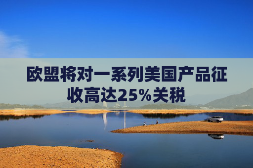 欧盟将对一系列美国产品征收高达25%关税