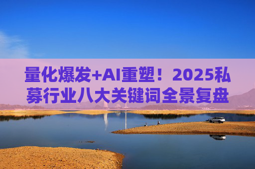 量化爆发+AI重塑！2025私募行业八大关键词全景复盘