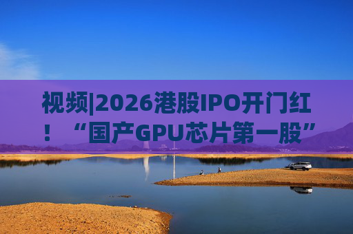 视频|2026港股IPO开门红！“国产GPU芯片第一股”壁仞首挂盘中翻倍！