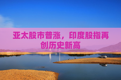 亚太股市普涨，印度股指再创历史新高