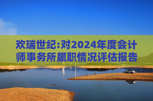 欢瑞世纪:对2024年度会计师事务所履职情况评估报告