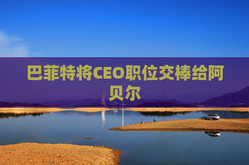 巴菲特将CEO职位交棒给阿贝尔