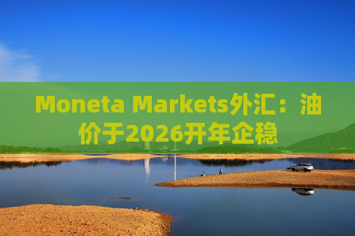 Moneta Markets外汇：油价于2026开年企稳  第1张