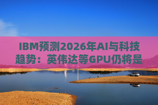 IBM预测2026年AI与科技趋势：英伟达等GPU仍将是核心