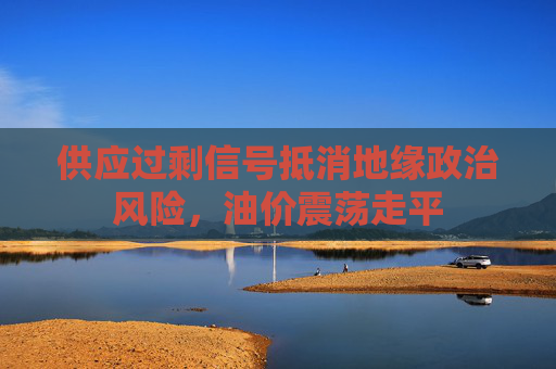 供应过剩信号抵消地缘政治风险，油价震荡走平