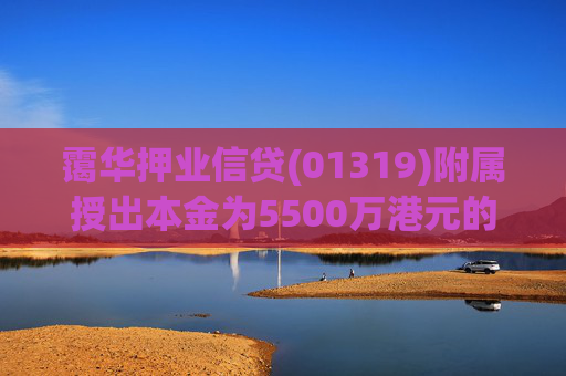 霭华押业信贷(01319)附属授出本金为5500万港元的贷款