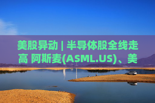 美股异动 | 半导体股全线走高 阿斯麦(ASML.US)、美光科技(MU.US)齐创历史新高  第1张