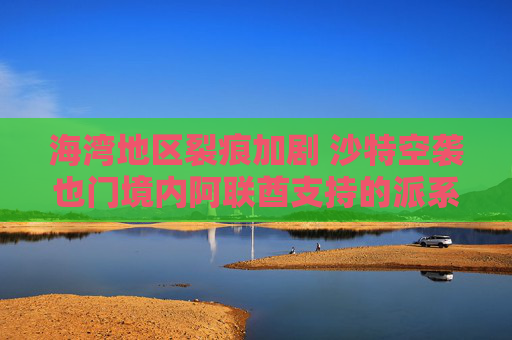 海湾地区裂痕加剧 沙特空袭也门境内阿联酋支持的派系