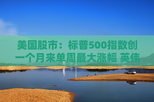 美国股市：标普500指数创一个月来单周最大涨幅 英伟达股价走高