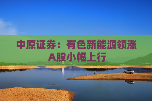 中原证券：有色新能源领涨 A股小幅上行