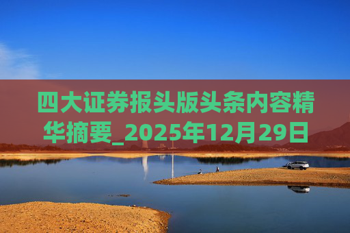 四大证券报头版头条内容精华摘要_2025年12月29日_财经新闻