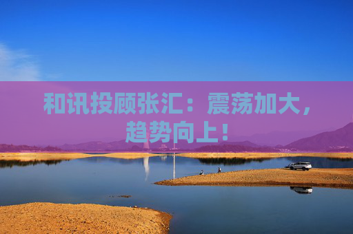 和讯投顾张汇：震荡加大，趋势向上！