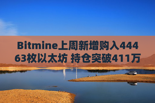 Bitmine上周新增购入44463枚以太坊 持仓突破411万枚以太坊
