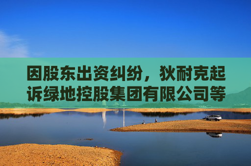 因股东出资纠纷，狄耐克起诉绿地控股集团有限公司等