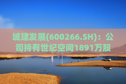 城建发展(600266.SH)：公司持有世纪空间1891万股 为其第四股东