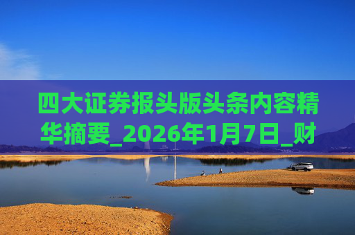 四大证券报头版头条内容精华摘要_2026年1月7日_财经新闻