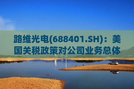 路维光电(688401.SH)：美国关税政策对公司业务总体影响不大