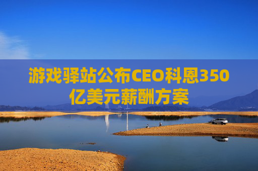 游戏驿站公布CEO科恩350亿美元薪酬方案