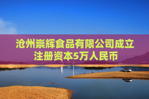 沧州崇辉食品有限公司成立 注册资本5万人民币