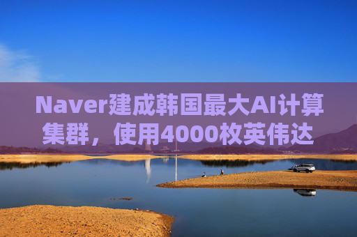 Naver建成韩国最大AI计算集群，使用4000枚英伟达GPU  第1张