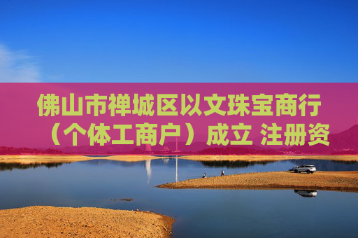 佛山市禅城区以文珠宝商行（个体工商户）成立 注册资本1万人民币
