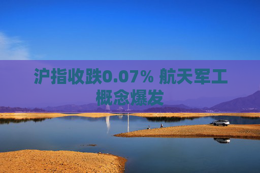 沪指收跌0.07% 航天军工概念爆发