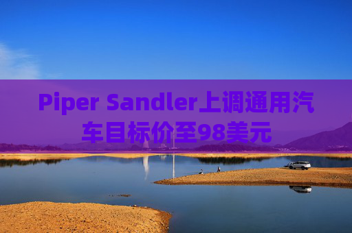 Piper Sandler上调通用汽车目标价至98美元