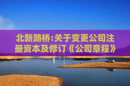 北新路桥:关于变更公司注册资本及修订《公司章程》的公告