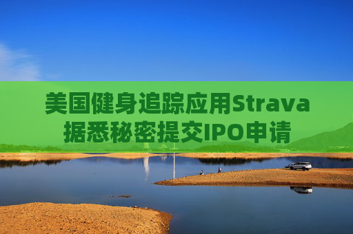 美国健身追踪应用Strava据悉秘密提交IPO申请